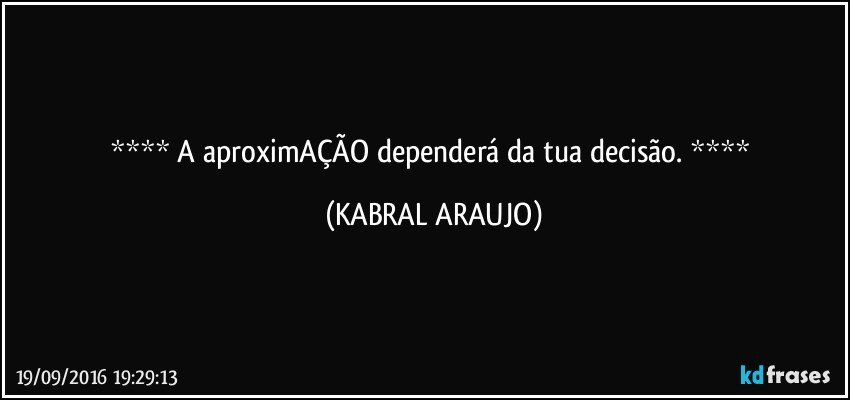   A aproximAÇÃO dependerá da tua decisão.    (KABRAL ARAUJO)