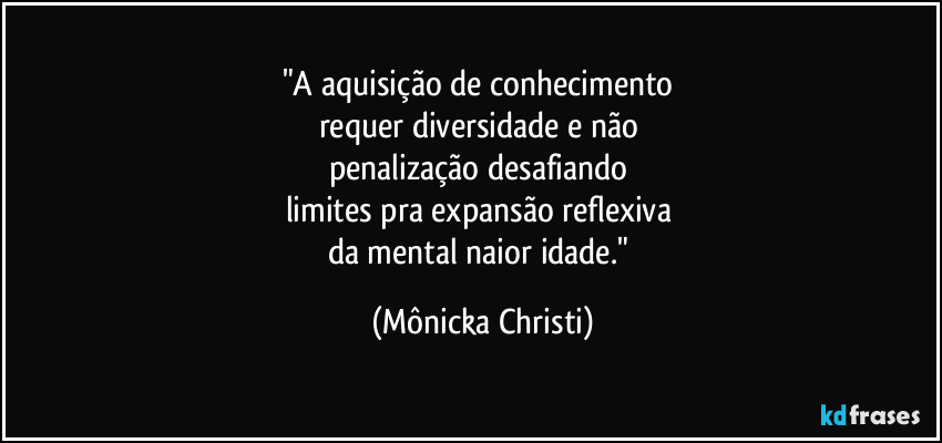 "A aquisição de conhecimento
requer diversidade e não
penalização desafiando
limites pra expansão reflexiva
da mental naior idade." (Mônicka Christi)