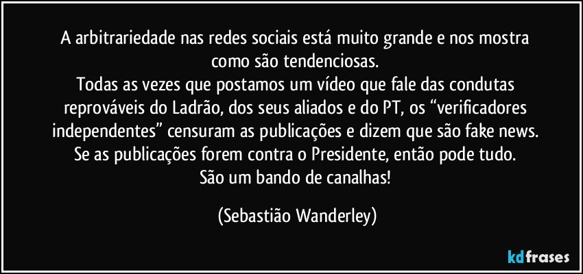 A arbitrariedade nas redes sociais está muito grande e nos mostra como são tendenciosas. 
Todas as vezes que postamos um vídeo que fale das condutas reprováveis do Ladrão, dos seus aliados e do PT, os “verificadores independentes” censuram as publicações e dizem que são fake news. Se as publicações forem contra o Presidente, então pode tudo. 
São um bando de canalhas! (Sebastião Wanderley)