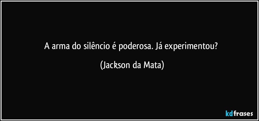 A arma do  silêncio é poderosa. Já experimentou? (Jackson da Mata)