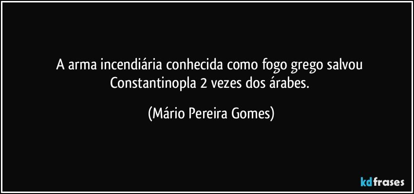 A arma incendiária conhecida como fogo grego salvou Constantinopla 2 vezes dos árabes. (Mário Pereira Gomes)