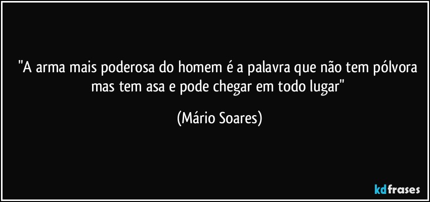 "A arma mais poderosa do homem é a palavra que não tem pólvora mas tem asa e pode chegar em todo lugar" (Mário Soares)