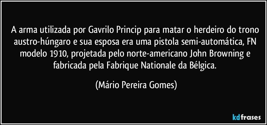 A arma utilizada por Gavrilo Princip para matar o herdeiro do trono austro-húngaro e sua esposa era uma pistola semi-automática, FN modelo 1910, projetada pelo norte-americano John Browning e fabricada pela Fabrique Nationale da Bélgica. (Mário Pereira Gomes)