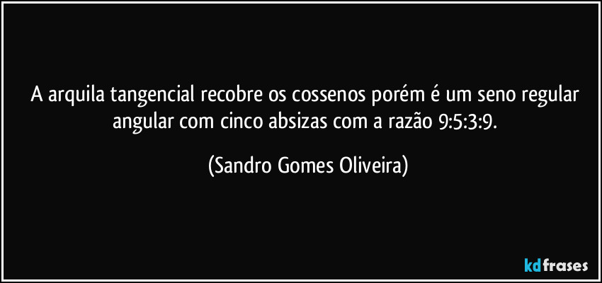 A arquila tangencial recobre os cossenos porém é um seno regular angular com cinco absizas com a razão 9:5:3:9. (Sandro Gomes Oliveira)