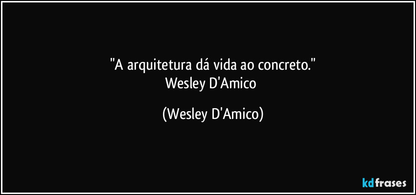 "A arquitetura dá vida ao concreto."
Wesley D'Amico (Wesley D'Amico)