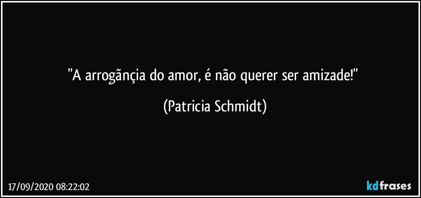 "A arrogãnçia do amor, é não querer ser amizade!" (Patricia Schmidt)