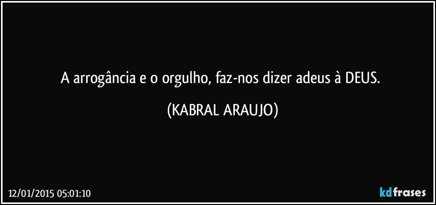 A arrogância e o orgulho, faz-nos dizer adeus à DEUS. (KABRAL ARAUJO)