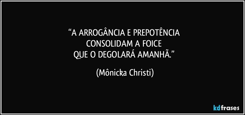 “A ARROGÂNCIA E PREPOTÊNCIA 
CONSOLIDAM A FOICE 
QUE O DEGOLARÁ AMANHÃ.” (Mônicka Christi)