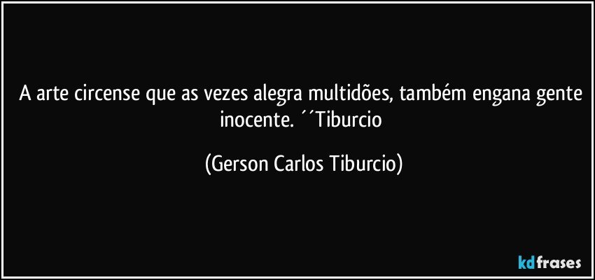 A arte circense que as vezes alegra multidões, também engana gente inocente. ´´Tiburcio (Gerson Carlos Tiburcio)