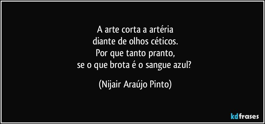 A arte corta a artéria
diante de olhos céticos.
Por que tanto pranto,
se o que brota é o sangue azul? (Nijair Araújo Pinto)