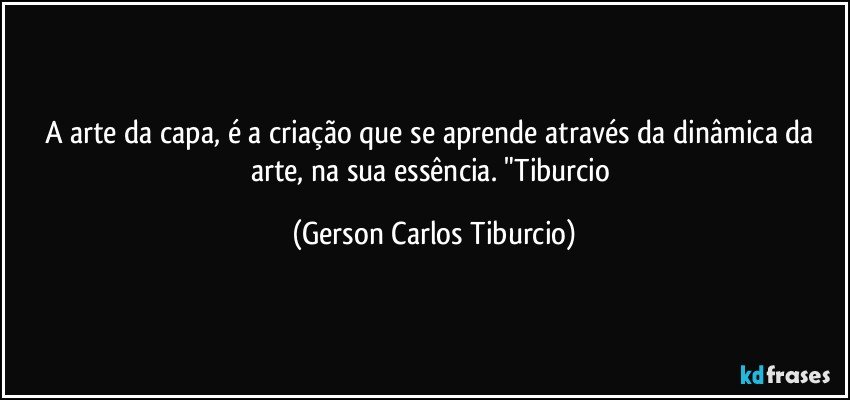 A arte da capa, é a criação que se aprende através da dinâmica da arte, na sua essência. "Tiburcio (Gerson Carlos Tiburcio)