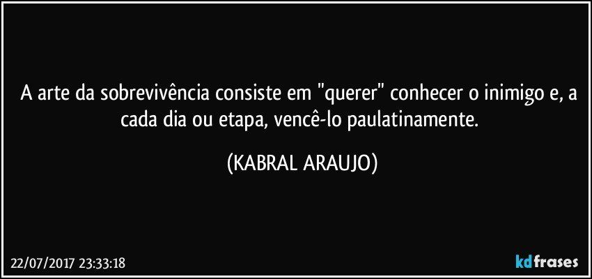 A arte da sobrevivência consiste em "querer" conhecer o inimigo e, a cada dia ou etapa, vencê-lo paulatinamente. (KABRAL ARAUJO)