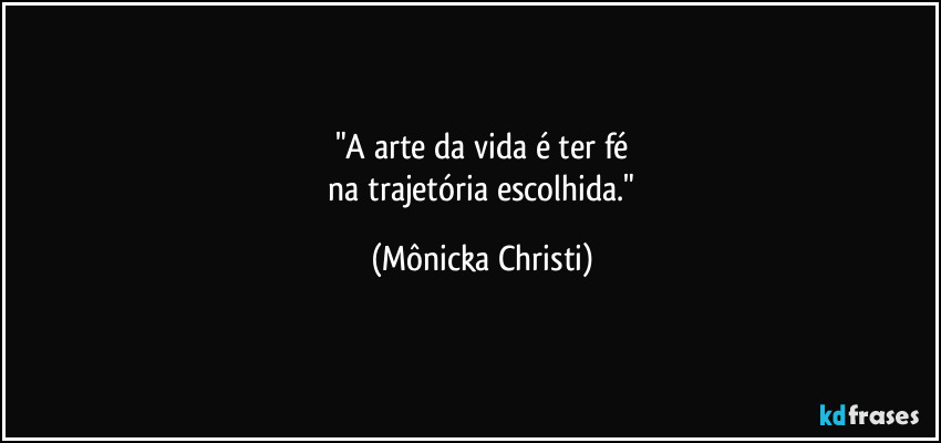 "A arte da vida é ter fé
 na trajetória escolhida." (Mônicka Christi)