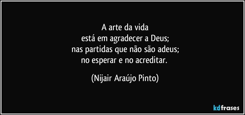 A arte da vida
está em agradecer a Deus;
nas partidas que não são adeus;
no esperar e no acreditar. (Nijair Araújo Pinto)