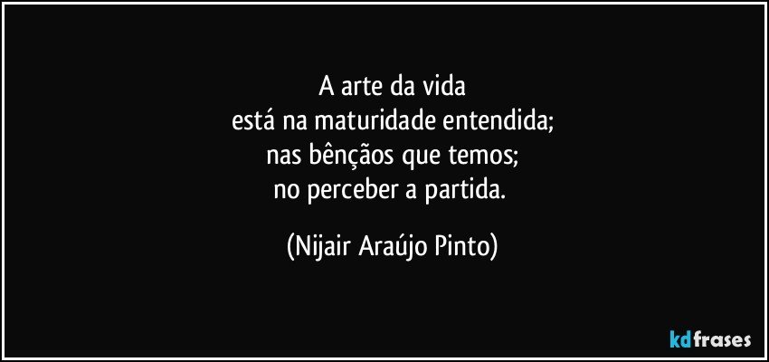 A arte da vida
está na maturidade entendida;
nas bênçãos que temos;
no perceber a partida. (Nijair Araújo Pinto)