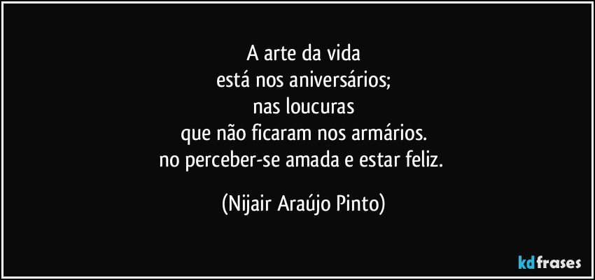 A arte da vida
está nos aniversários;
nas loucuras
que não ficaram nos armários.
no perceber-se amada e estar feliz. (Nijair Araújo Pinto)