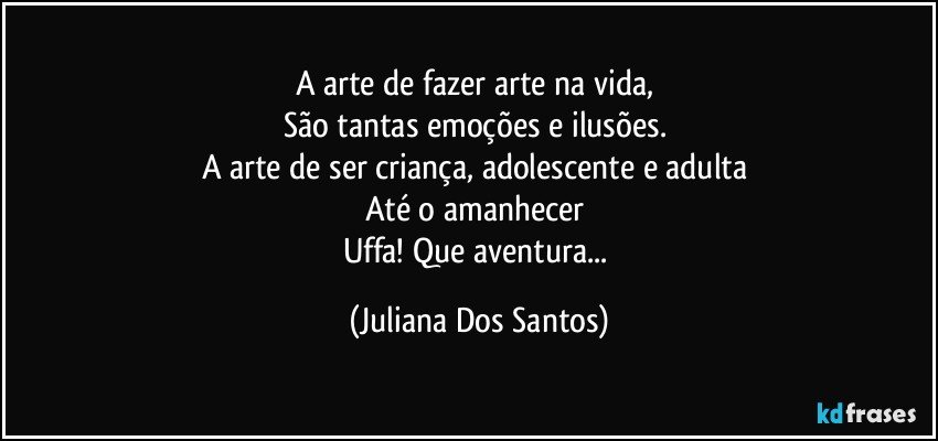 A arte de fazer arte na vida, 
São tantas emoções e ilusões. 
A arte de ser criança, adolescente e adulta 
Até o amanhecer 
Uffa!  Que aventura... (Juliana Dos Santos)