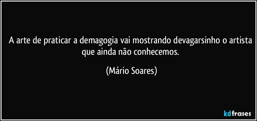 A arte de praticar a demagogia vai mostrando devagarsinho o artista que ainda não conhecemos. (Mário Soares)