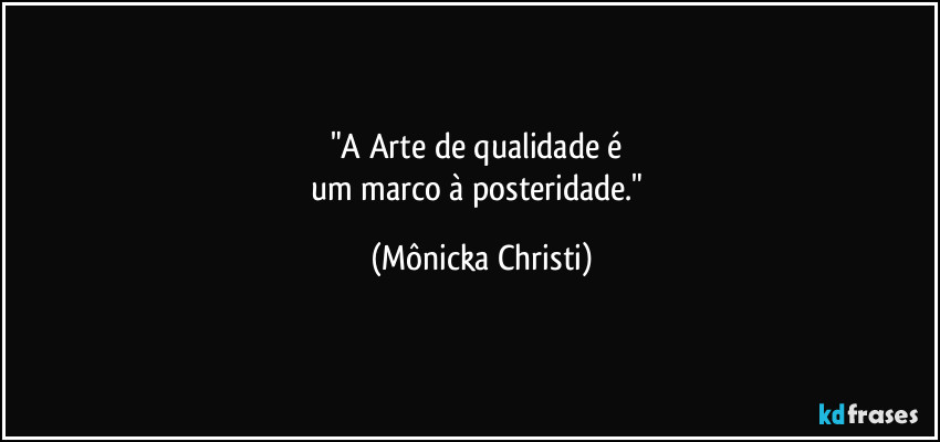 "A Arte de qualidade é 
um marco à posteridade." (Mônicka Christi)