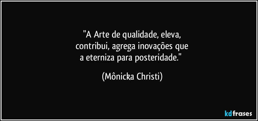 "A Arte de qualidade, eleva,
 contribui, agrega inovações que 
a eterniza para posteridade." (Mônicka Christi)