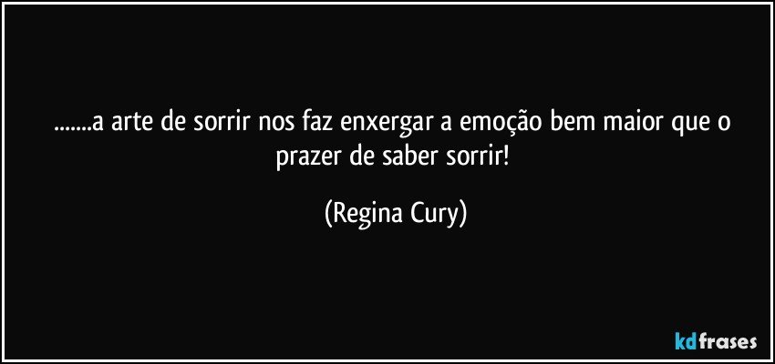 ...a arte de sorrir nos faz  enxergar a emoção bem maior que o prazer de saber sorrir! (Regina Cury)