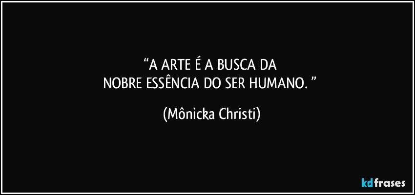 “A ARTE É A BUSCA DA 
NOBRE ESSÊNCIA DO SER HUMANO. ” (Mônicka Christi)