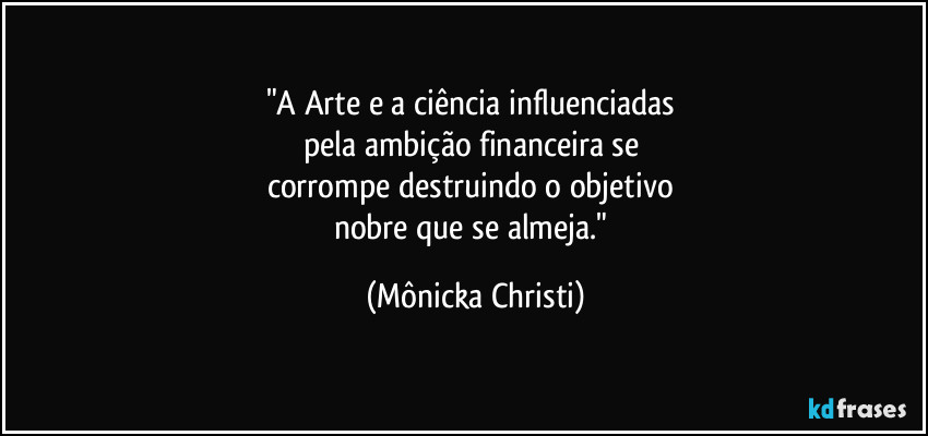 "A Arte e a ciência influenciadas 
pela ambição financeira se 
corrompe destruindo o objetivo 
nobre que se almeja." (Mônicka Christi)