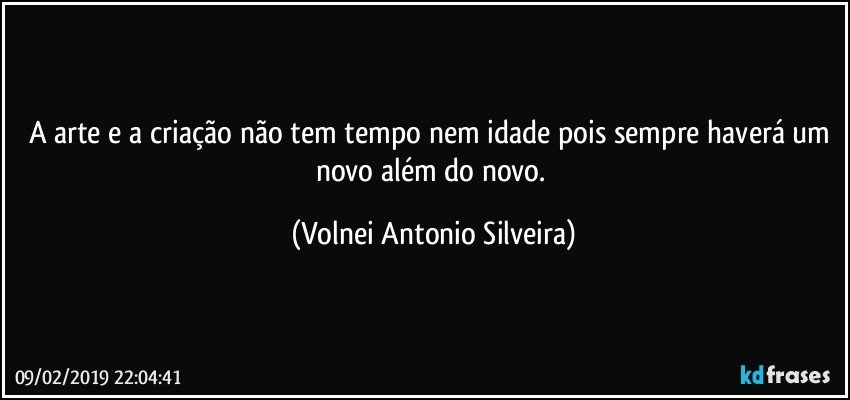 A arte e a criação não tem tempo nem idade pois sempre haverá  um novo além do novo. (Volnei Antonio Silveira)