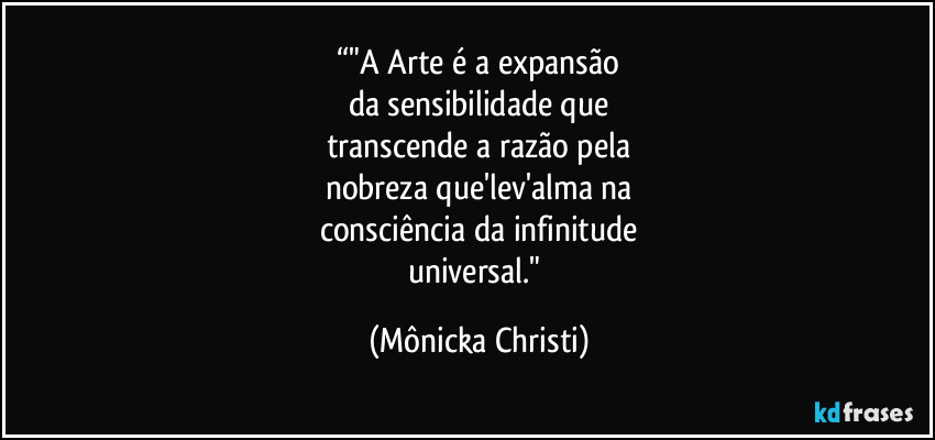 “"A Arte é a expansão
da sensibilidade que
transcende a razão pela
nobreza que'lev'alma na
consciência da infinitude
universal." (Mônicka Christi)