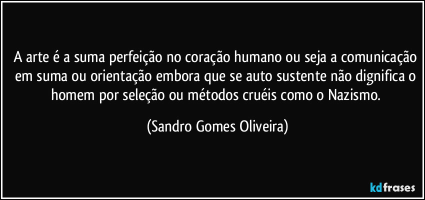 A arte é a suma perfeição no coração humano ou seja a comunicação em suma ou orientação embora que se auto sustente não dignifica o homem por seleção ou métodos cruéis como o Nazismo. (Sandro Gomes Oliveira)