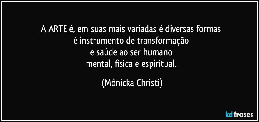 A ARTE é, em suas mais variadas é diversas formas 
é instrumento de transformação 
e saúde ao ser humano 
mental, física e espiritual. (Mônicka Christi)