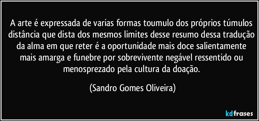 A arte é expressada de varias formas toumulo dos próprios túmulos distância que dista dos mesmos limites desse resumo dessa tradução da alma em que reter é a oportunidade mais doce salientamente mais amarga e funebre por sobrevivente negável ressentido ou menosprezado pela cultura da doação. (Sandro Gomes Oliveira)