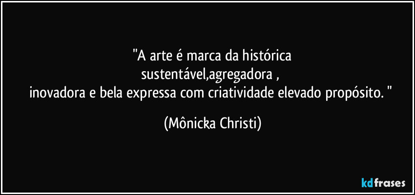 "A arte é marca da histórica
sustentável,agregadora , 
inovadora e bela expressa com criatividade elevado propósito. " (Mônicka Christi)