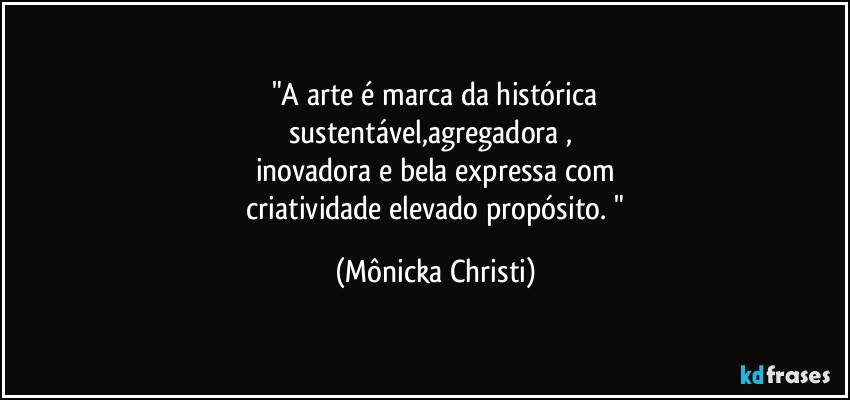 "A arte é marca da histórica
sustentável,agregadora , 
inovadora e bela expressa com
 criatividade elevado propósito. " (Mônicka Christi)