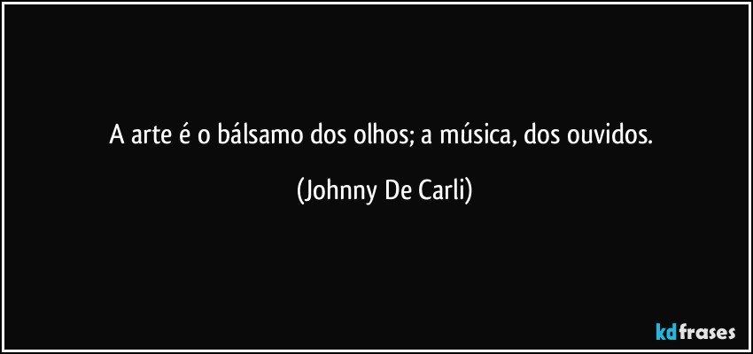 A arte é o bálsamo dos olhos; a música, dos ouvidos. (Johnny De Carli)