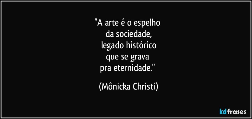 "A arte é o espelho 
da sociedade,
legado histórico
que se grava  
pra eternidade." (Mônicka Christi)