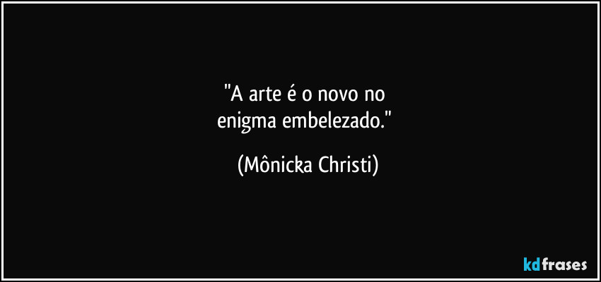"A arte é o novo no 
enigma embelezado." (Mônicka Christi)