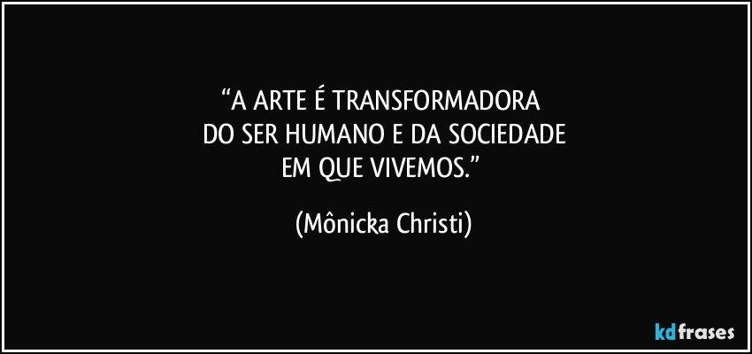 “A ARTE É TRANSFORMADORA 
DO SER HUMANO E DA SOCIEDADE
EM QUE VIVEMOS.” (Mônicka Christi)