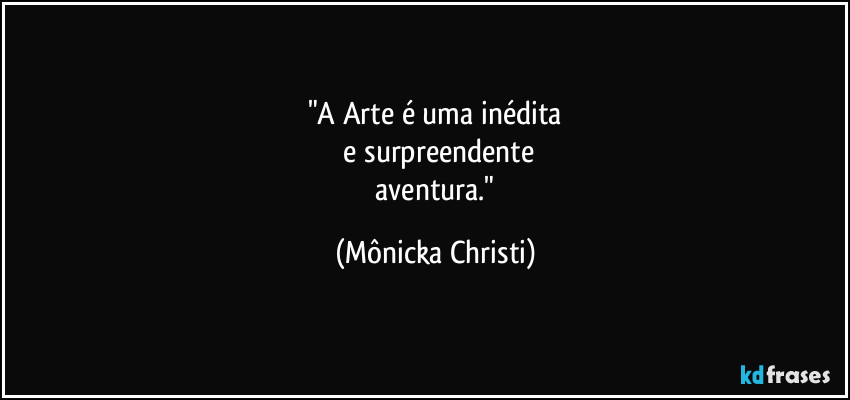 "A Arte é uma inédita
e surpreendente
aventura." (Mônicka Christi)