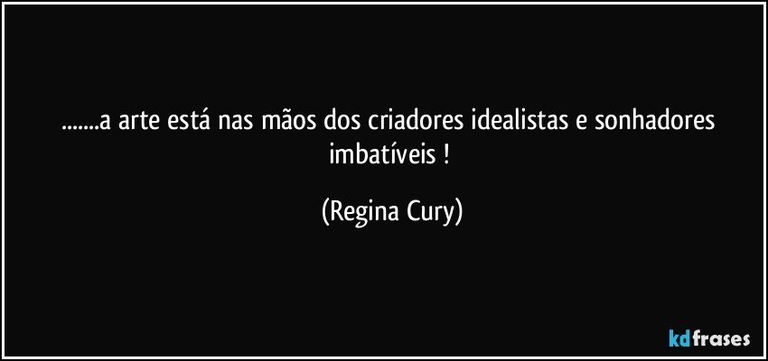 ...a arte está nas mãos dos criadores idealistas e sonhadores imbatíveis ! (Regina Cury)