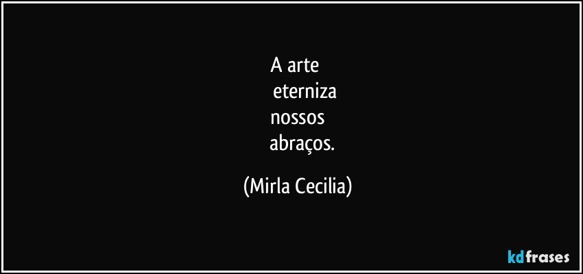 A arte 
         eterniza
 nossos 
          abraços. (Mirla Cecilia)