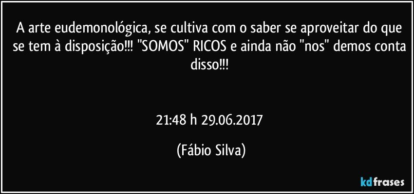 A arte eudemonológica, se cultiva com o saber se aproveitar do que se tem à disposição!!! "SOMOS" RICOS e ainda não "nos" demos conta disso!!! 


21:48 h  29.06.2017 (Fábio Silva)