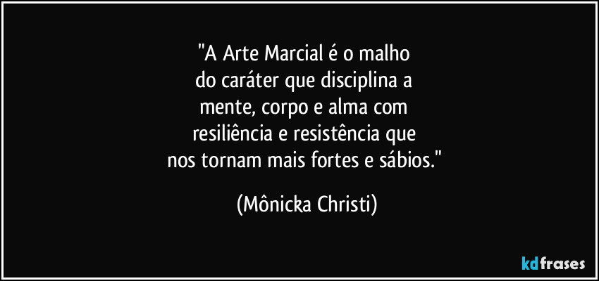 "A Arte Marcial é o malho 
do caráter que disciplina a 
mente, corpo e alma com 
resiliência e resistência que 
nos tornam mais fortes e sábios." (Mônicka Christi)