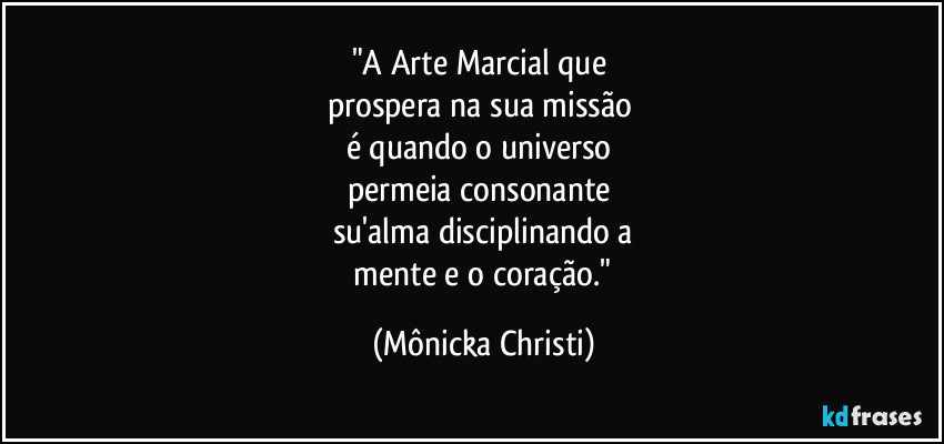 "A Arte Marcial que 
prospera na sua missão 
é quando o universo 
permeia consonante  
su'alma disciplinando a
 mente e o coração." (Mônicka Christi)