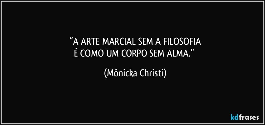 “A ARTE MARCIAL SEM A FILOSOFIA
É COMO UM CORPO SEM ALMA.” (Mônicka Christi)