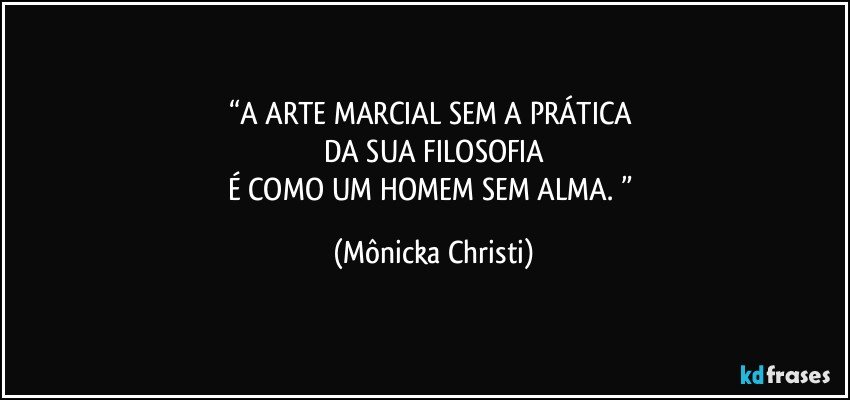 “A ARTE MARCIAL SEM A PRÁTICA 
DA SUA FILOSOFIA
É COMO UM HOMEM SEM ALMA. ” (Mônicka Christi)