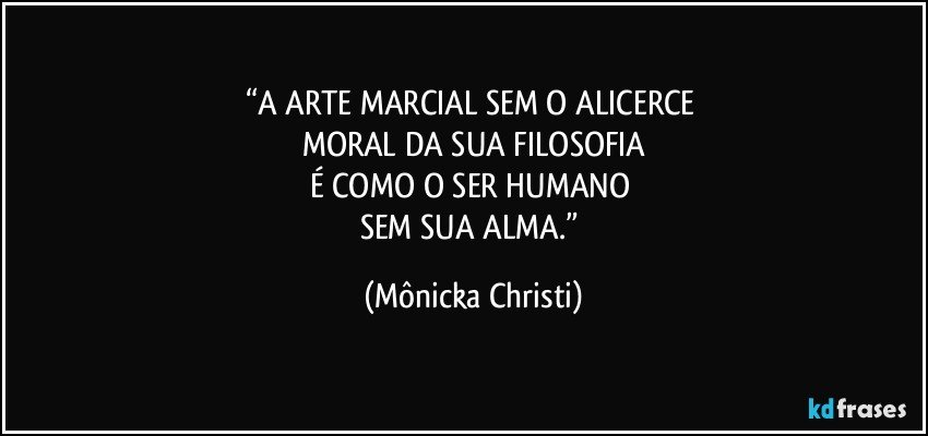 “A ARTE MARCIAL SEM O ALICERCE 
MORAL DA SUA FILOSOFIA
É COMO O SER HUMANO 
SEM SUA ALMA.” (Mônicka Christi)