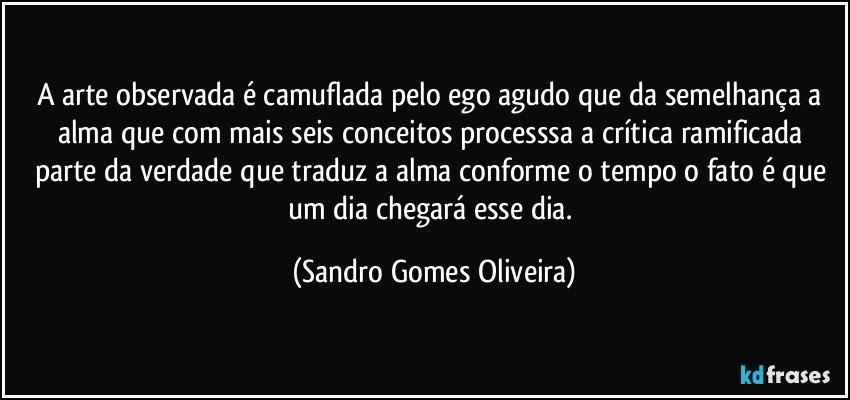 A arte observada é camuflada pelo ego agudo que da semelhança a alma que com mais seis conceitos processsa a crítica ramificada parte da verdade que traduz a alma conforme o tempo o fato é que um dia chegará esse dia. (Sandro Gomes Oliveira)