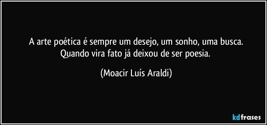 A arte poética é sempre um desejo, um sonho, uma busca.
Quando vira fato já deixou de ser poesia. (Moacir Luís Araldi)