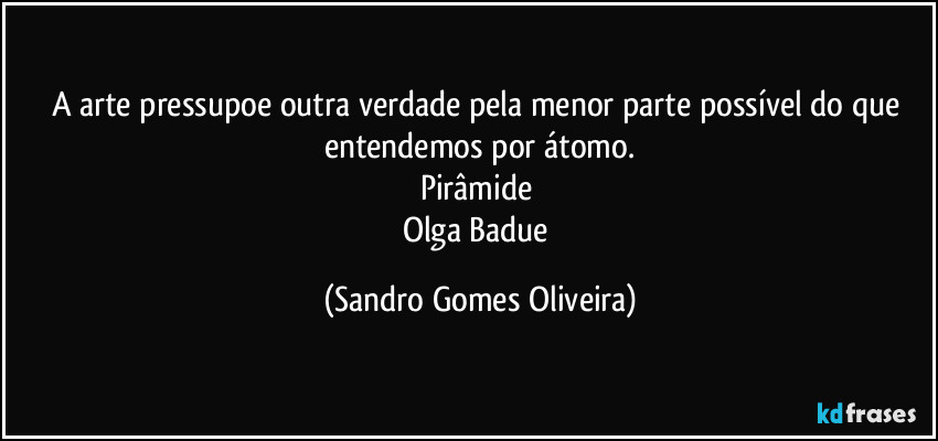 A arte pressupoe outra verdade pela menor parte possível do que entendemos por átomo.
Pirâmide 
Olga Badue (Sandro Gomes Oliveira)